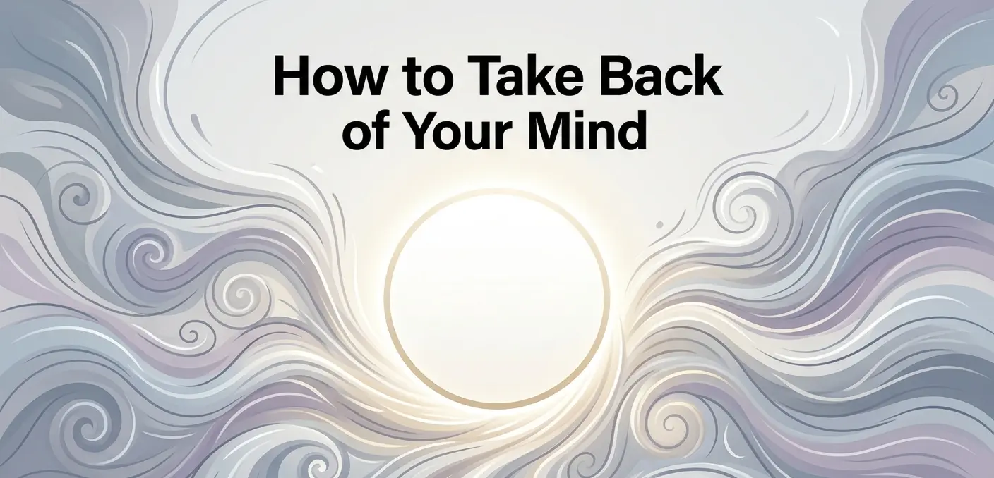 How to Take Back Control of Your Mind (And Direct It Toward What Actually Matters)